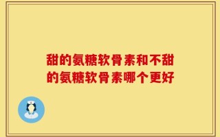 甜的氨糖软骨素和不甜的氨糖软骨素哪个更好