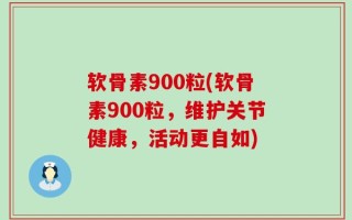 软骨素900粒(软骨素900粒，维护关节健康，活动更自如)