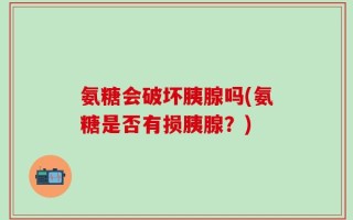氨糖会破坏胰腺吗(氨糖是否有损胰腺？)