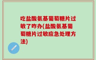 吃盐酸氨基葡萄糖片过敏了咋办(盐酸氨基葡萄糖片过敏应急处理方法)