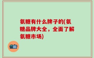 氨糖有什么牌子的(氨糖品牌大全，全面了解氨糖市场)