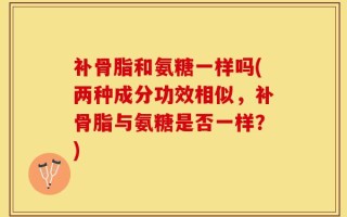 补骨脂和氨糖一样吗(两种成分功效相似，补骨脂与氨糖是否一样？)