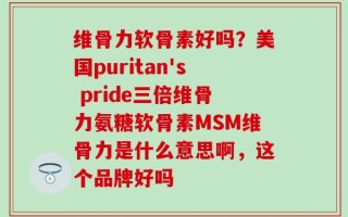 维骨力软骨素好吗？美国puritan's pride三倍维骨力氨糖软骨素MSM维骨力是什么意思啊，这个品牌好吗