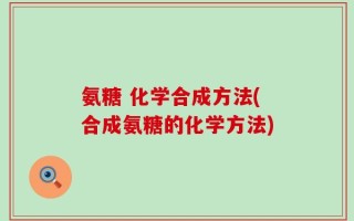 氨糖 化学合成方法(合成氨糖的化学方法)