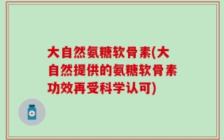 大自然氨糖软骨素(大自然提供的氨糖软骨素功效再受科学认可)