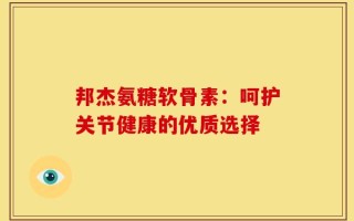 邦杰氨糖软骨素：呵护关节健康的优质选择