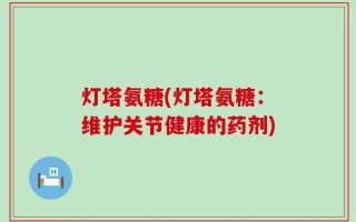 灯塔氨糖(灯塔氨糖：维护关节健康的药剂)