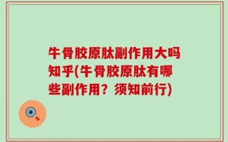 牛骨胶原肽副作用大吗知乎(牛骨胶原肽有哪些副作用？须知前行)
