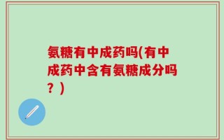 氨糖有中成药吗(有中成药中含有氨糖成分吗？)