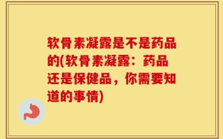 软骨素凝露是不是药品的(软骨素凝露：药品还是保健品，你需要知道的事情)