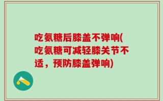 吃氨糖后膝盖不弹响(吃氨糖可减轻膝关节不适，预防膝盖弹响)