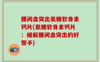 腰间盘突出氨糖软骨素钙片(氨糖软骨素钙片：缓解腰间盘突出的好帮手)