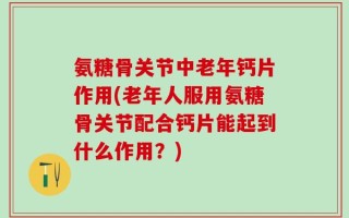 氨糖骨关节中老年钙片作用(老年人服用氨糖骨关节配合钙片能起到什么作用？)