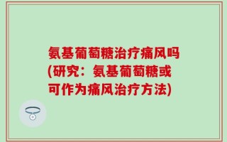 氨基葡萄糖治疗痛风吗(研究：氨基葡萄糖或可作为痛风治疗方法)