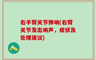 右手臂关节弹响(右臂关节发出响声，症状及处理建议)