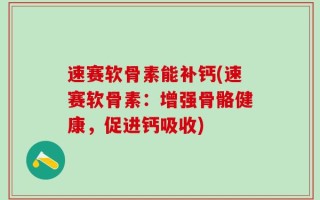 速赛软骨素能补钙(速赛软骨素：增强骨骼健康，促进钙吸收)