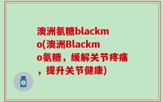 澳洲氨糖blackmo(澳洲Blackmo氨糖，缓解关节疼痛，提升关节健康)