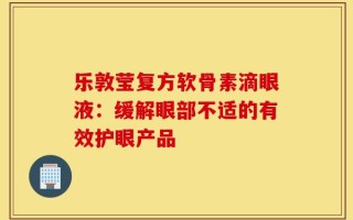 乐敦莹复方软骨素滴眼液：缓解眼部不适的有效护眼产品