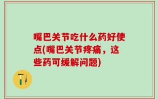 嘴巴关节吃什么药好使点(嘴巴关节疼痛，这些药可缓解问题)