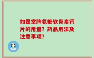 如是堂牌氨糖软骨素钙片的用量？药品用法及注意事项？