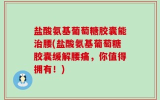 盐酸氨基葡萄糖胶囊能治腰(盐酸氨基葡萄糖胶囊缓解腰痛，你值得拥有！)