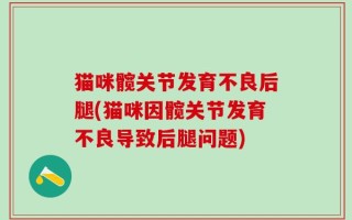 猫咪髋关节发育不良后腿(猫咪因髋关节发育不良导致后腿问题)