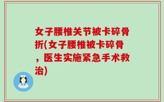 女子腰椎关节被卡碎骨折(女子腰椎被卡碎骨，医生实施紧急手术救治)