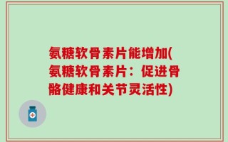 氨糖软骨素片能增加(氨糖软骨素片：促进骨骼健康和关节灵活性)