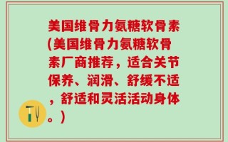 美国维骨力氨糖软骨素(美国维骨力氨糖软骨素厂商推荐，适合关节保养、润滑、舒缓不适，舒适和灵活活动身体。)