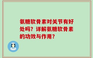 氨糖软骨素对关节有好处吗？详解氨糖软骨素的功效与作用？