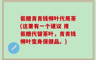 氨糖青青钱柳叶代用茶(这里有一个建议 用氨糖代替茶叶，青青钱柳叶变身保健品。)