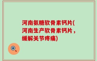 河南氨糖软骨素钙片(河南生产软骨素钙片，缓解关节疼痛)