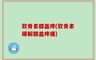 软骨素膝盖疼(软骨素缓解膝盖疼痛)