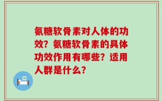氨糖软骨素对人体的功效？氨糖软骨素的具体功效作用有哪些？适用人群是什么？
