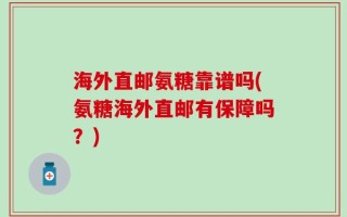 海外直邮氨糖靠谱吗(氨糖海外直邮有保障吗？)