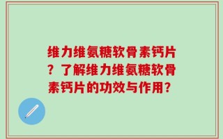 维力维氨糖软骨素钙片？了解维力维氨糖软骨素钙片的功效与作用？