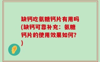 缺钙吃氨糖钙片有用吗(缺钙可靠补充：氨糖钙片的使用效果如何？)