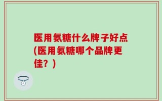 医用氨糖什么牌子好点(医用氨糖哪个品牌更佳？)