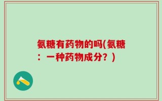 氨糖有药物的吗(氨糖：一种药物成分？)