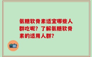 氨糖软骨素适宜哪些人群吃呢？了解氨糖软骨素的适用人群？
