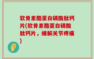 软骨素酷蛋白磷酸肽钙片(软骨素酷蛋白磷酸肽钙片，缓解关节疼痛)