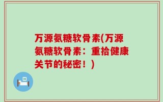 万源氨糖软骨素(万源氨糖软骨素：重拾健康关节的秘密！)