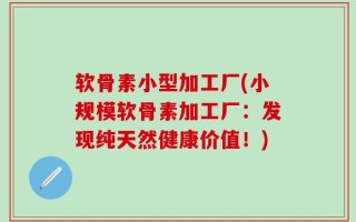 软骨素小型加工厂(小规模软骨素加工厂：发现纯天然健康价值！)