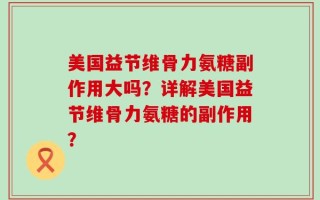 美国益节维骨力氨糖副作用大吗？详解美国益节维骨力氨糖的副作用？