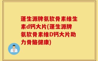 蓬生源牌氨软骨素维生素d钙大片(蓬生源牌氨软骨素维D钙大片助力骨骼健康)