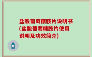 盐酸葡萄糖胺片说明书(盐酸葡萄糖胺片使用说明及功效简介)