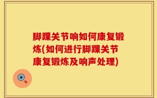 脚踝关节响如何康复锻炼(如何进行脚踝关节康复锻炼及响声处理)