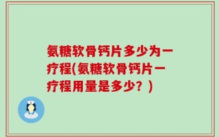 氨糖软骨钙片多少为一疗程(氨糖软骨钙片一疗程用量是多少？)