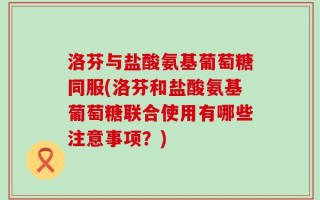 洛芬与盐酸氨基葡萄糖同服(洛芬和盐酸氨基葡萄糖联合使用有哪些注意事项？)