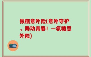 氨糖意外险(意外守护，舞动青春！—氨糖意外险)